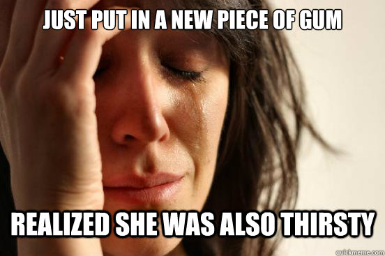 just put in a new piece of gum realized she was also thirsty - First World Problems