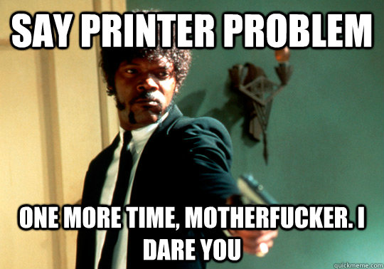 say printer problem one more time motherfucker i dare you - ANGRY SAMUEL