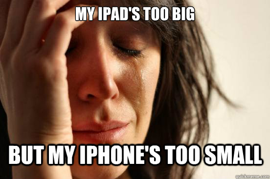 my ipads too big but my iphones too small - First World Problems