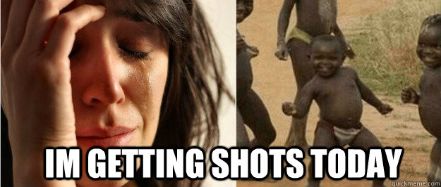 im getting shots today - First world problem third world success