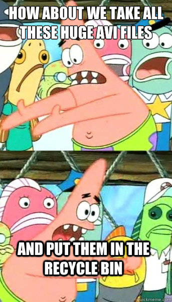 how about we take all these huge avi files and put them in t - Push it somewhere else Patrick