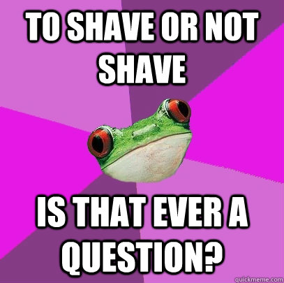to shave or not shave is that ever a question - Foul Bachelorette Frog