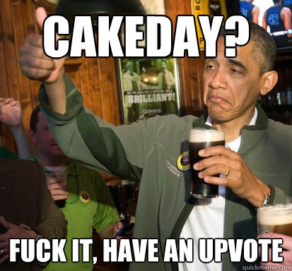 cakeday fuck it have an upvote - Upvote Obama