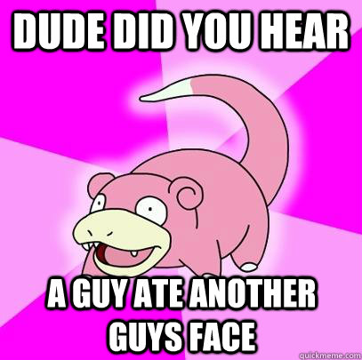 dude did you hear a guy ate another guys face - Slowpoke