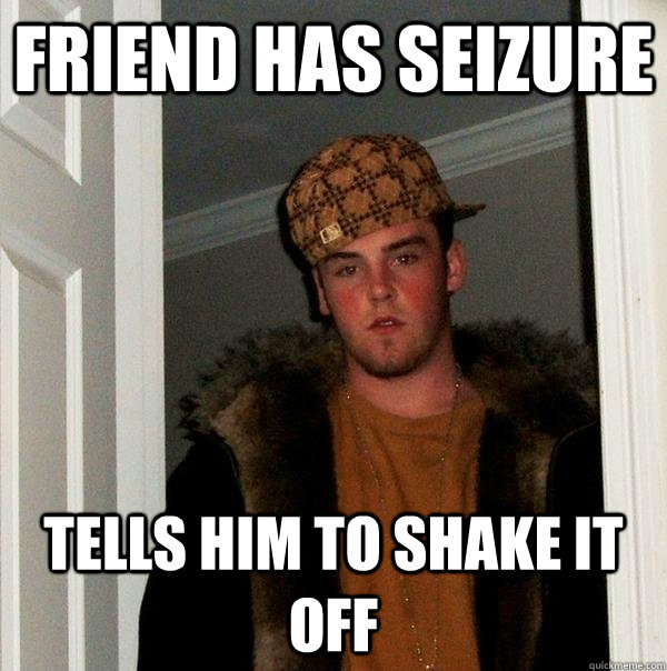 friend has seizure tells him to shake it off - Scumbag Steve
