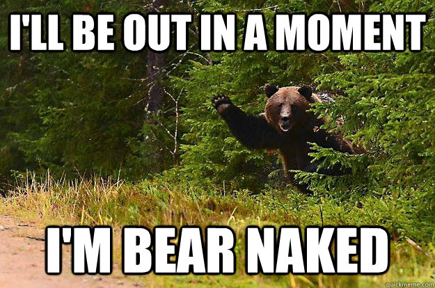 ill be out in a moment im bear naked -