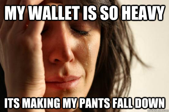 my wallet is so heavy its making my pants fall down - First World Problems