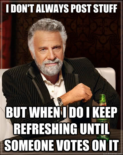 i dont always post stuff but when i do i keep refreshing un - The Most Interesting Man In The World