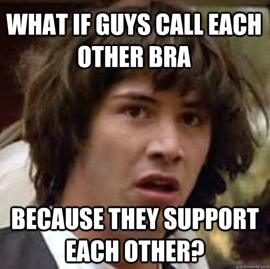 what if guys call each other bra because they support each o - conspiracy keanu