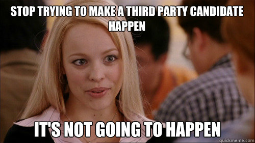 stop trying to make a third party candidate happen its not - regina george