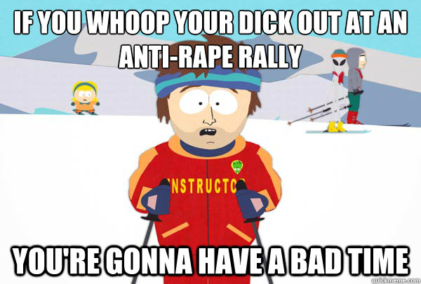 if you whoop your dick out at an antirape rally youre gonn - Super Cool Ski Instructor