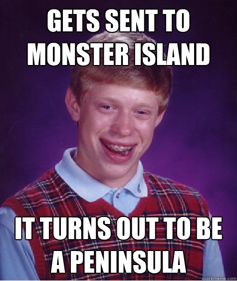 gets sent to monster island it turns out to be a peninsula c - Bad Luck Brian
