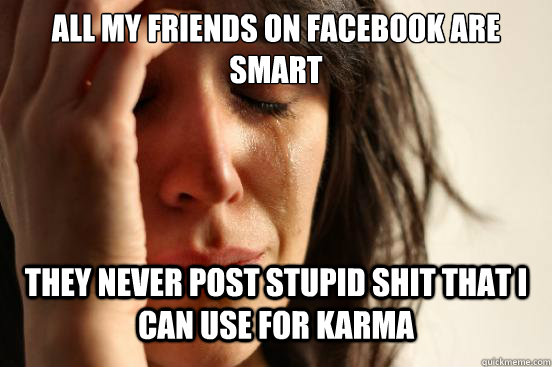 all my friends on facebook are smart they never post stupid - First World Problems