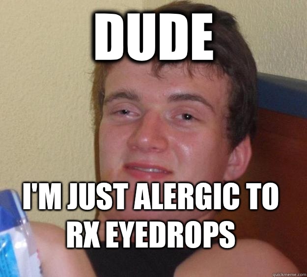Dude Im just alergic to rx eyedrops - 10 Guy