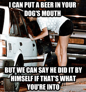 i can put a beer in your dogs mouth but we can say he did i - Karma Whore