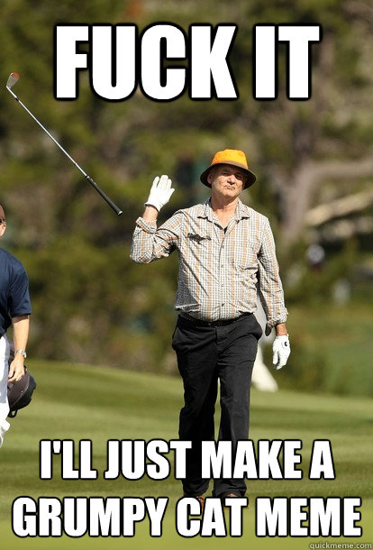 fuck it ill just make a grumpy cat meme - fuck it bill murray