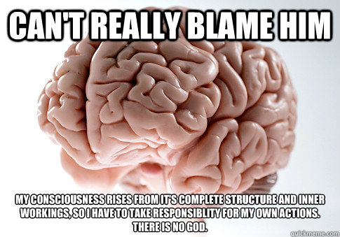 cant really blame him my consciousness rises from its comp - Scumbag Brain