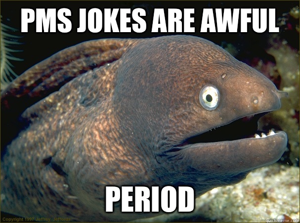 PMS JOKES ARE AWFUL PERIOD - Bad Joke Eel