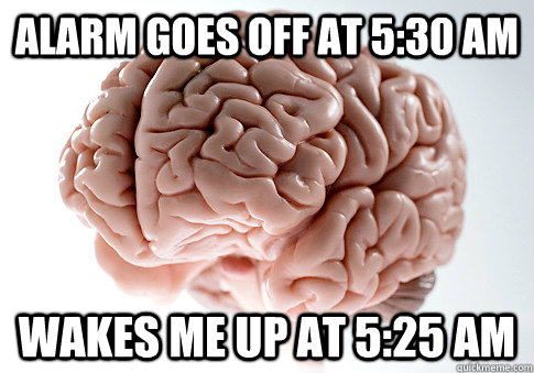alarm goes off at 530 am wakes me up at 525 am - Scumbag Brain