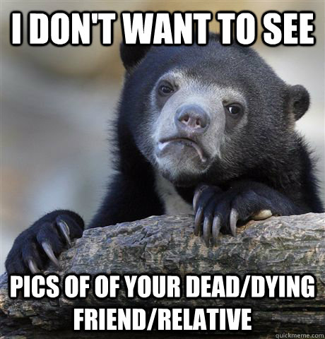 i dont want to see pics of of your deaddying friendrelati - Confession Bear