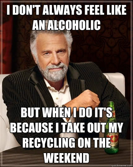 i dont always feel like an alcoholic but when i do its bec - The Most Interesting Man In The World