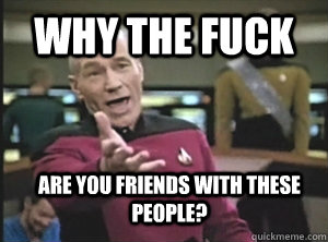 why the fuck are you friends with these people - Annoyed Picard