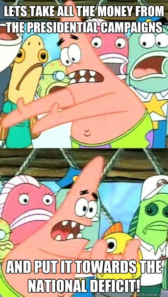 lets take all the money from the presidential campaigns and - Push it somewhere else Patrick