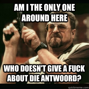 am i the only one around here who doesnt give a fuck about - AM I THE ONLY ONE AROUND HERE