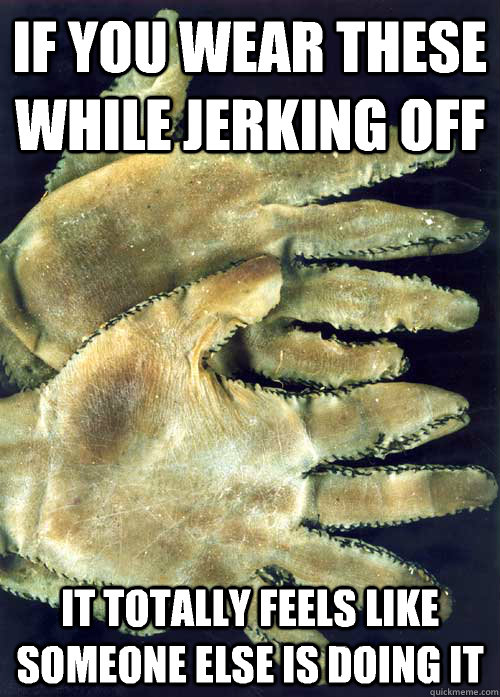 if you wear these while jerking off it totally feels like so - human leather gloves
