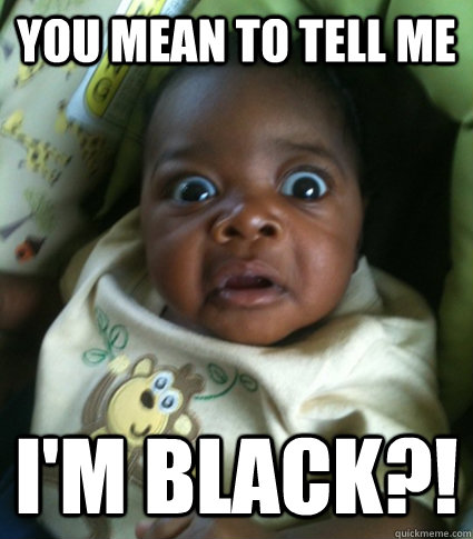 you mean to tell me im black -