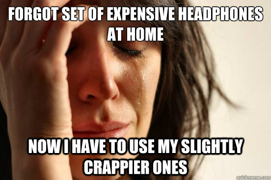 forgot set of expensive headphones at home now i have to use - First World Problems