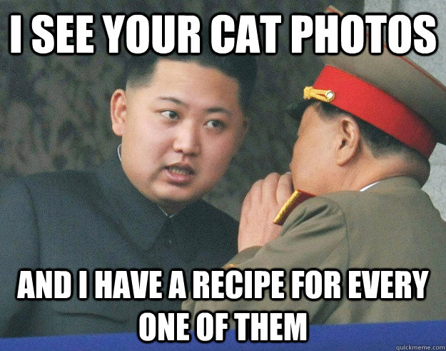 i see your cat photos and i have a recipe for every one of t - Hungry Kim Jong Un