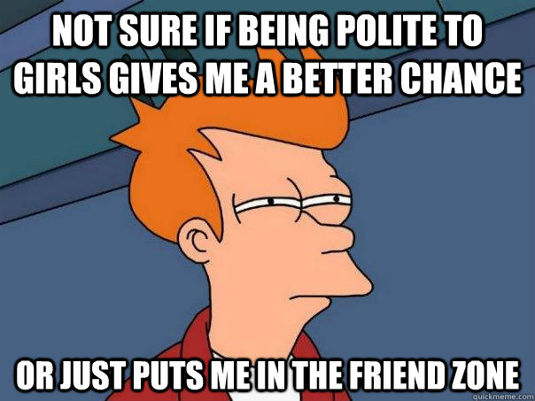 not sure if being polite to girls gives me a better chance o - Futurama Fry
