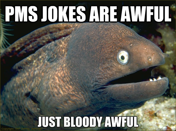 pms jokes are awful just bloody awful - Bad Joke Eel