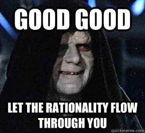 good good let the rationality flow through you -