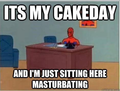 its my cakeday and im just sitting here masturbating - Im just sitting here masturbating