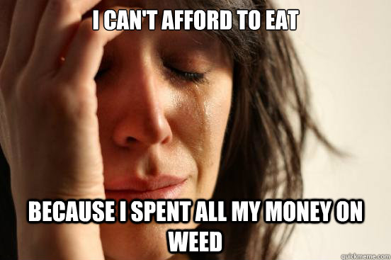 i cant afford to eat because i spent all my money on weed - First World Problems