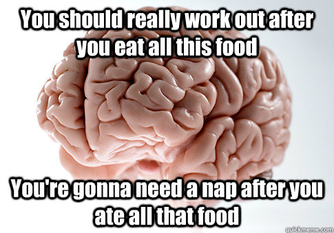 you should really work out after you eat all this food your - Scumbag Brain
