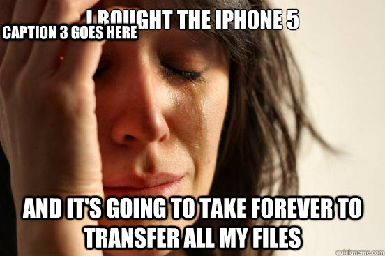 i bought the iphone 5 and its going to take forever to tran - First World Problems