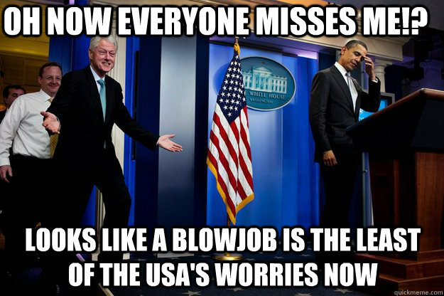 oh now everyone misses me looks like a blowjob is the leas - Inappropriate Timing Bill Clinton