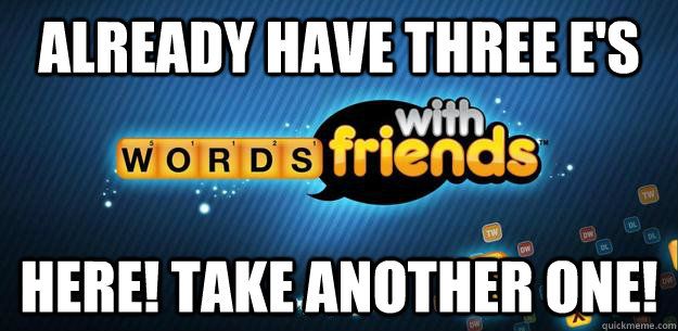 already have three es here take another one - scumbag words with friends