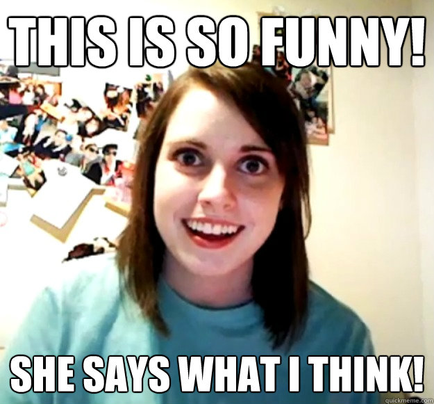 this is so funny she says what i think - Overly Attached Girlfriend