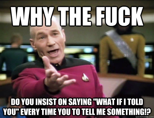 why the fuck do you insist on saying what if i told you ev -