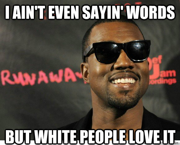 i aint even sayin words but white people love it - Kanye west