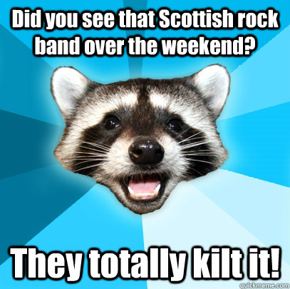 did you see that scottish rock band over the weekend they t - Lame Pun Coon