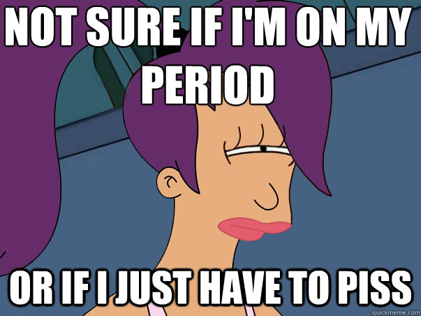 not sure if im on my period or if i just have to piss - Leela Futurama
