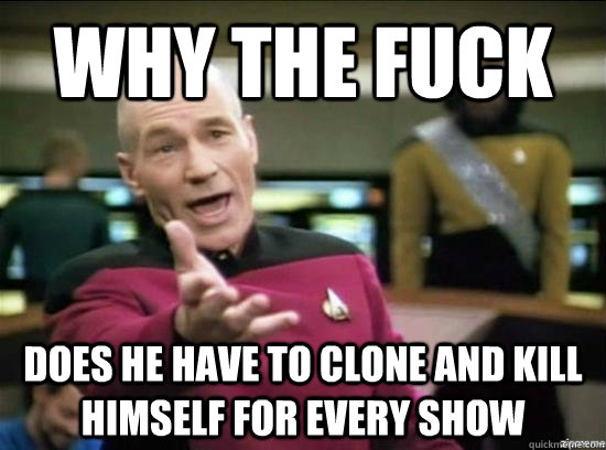 why the fuck does he have to clone and kill himself for ever - why the fuck picard