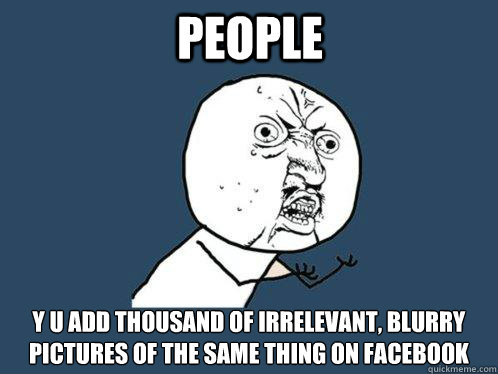 people y u add thousand of irrelevant blurry pictures of th - Y U No