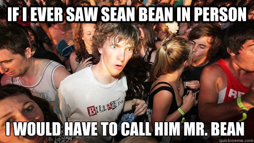 if i ever saw sean bean in person i would have to call him m - Sudden Clarity Clarence