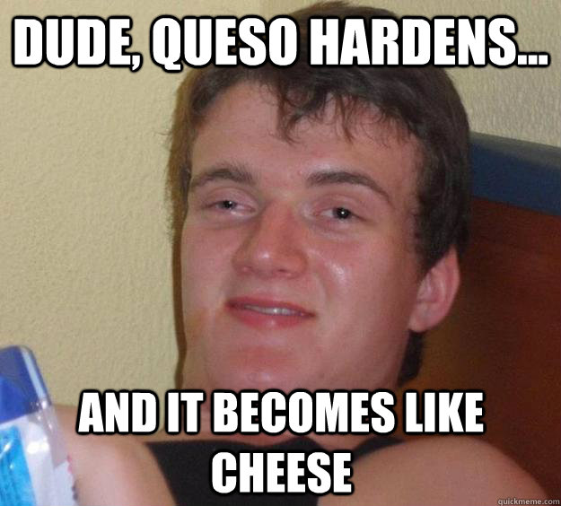 dude queso hardens and it becomes like cheese - 10 Guy